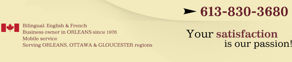 Your satisfaction is our passion!; 613-830-3680; Bilingual: English & French; Business owner in ORLEANS since 1976; Mobile service; Serving ORLEANS, OTTAWA & GLOUCESTER regions